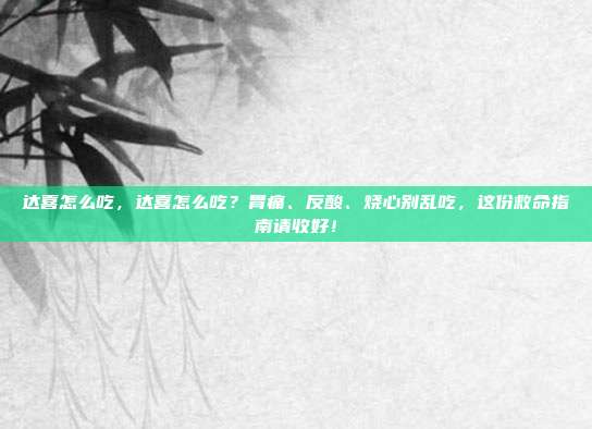 达喜怎么吃，达喜怎么吃？胃痛、反酸、烧心别乱吃，这份救命指南请收好！