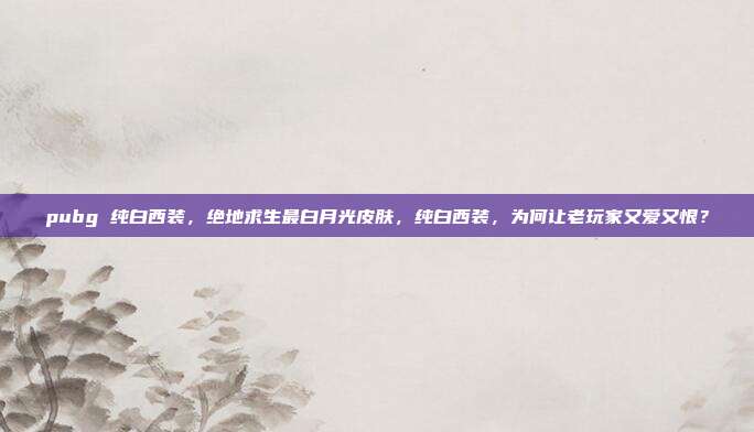 pubg 纯白西装，绝地求生最白月光皮肤，纯白西装，为何让老玩家又爱又恨？
