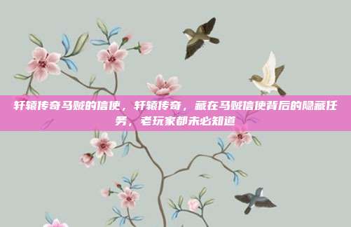轩辕传奇马贼的信使，轩辕传奇，藏在马贼信使背后的隐藏任务，老玩家都未必知道