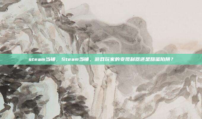 steam当铺，Steam当铺，游戏玩家的变现利器还是甜蜜陷阱？