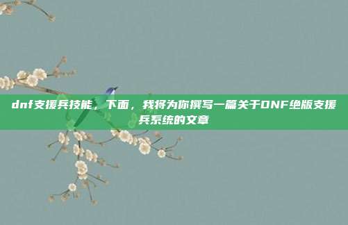 dnf支援兵技能，下面，我将为你撰写一篇关于DNF绝版支援兵系统的文章