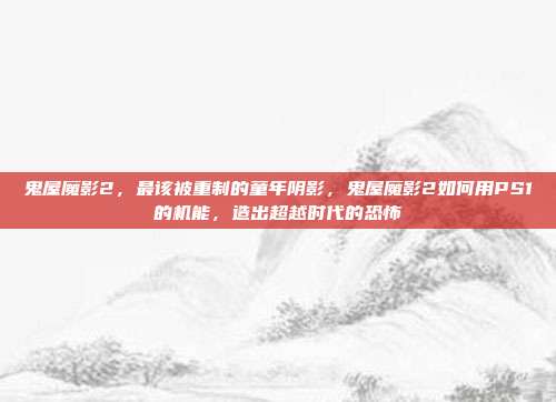 鬼屋魔影2，最该被重制的童年阴影，鬼屋魔影2如何用PS1的机能，造出超越时代的恐怖