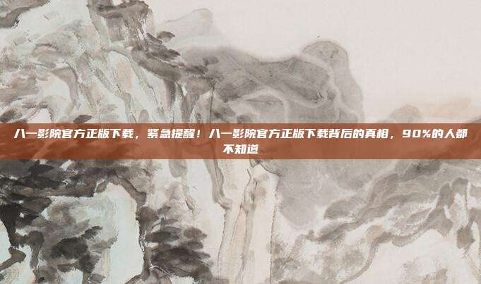 八一影院官方正版下载，紧急提醒！八一影院官方正版下载背后的真相，90%的人都不知道