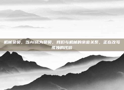 机械贝贝，当AI成为贝贝，我们与机械的亲密关系，正在改写孤独的代价