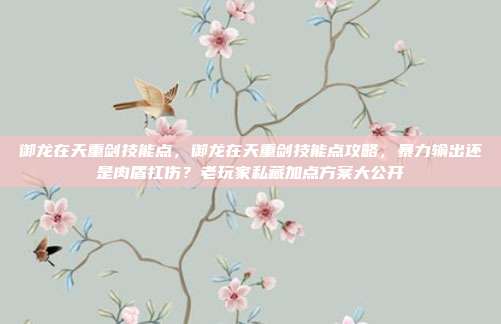 御龙在天重剑技能点，御龙在天重剑技能点攻略，暴力输出还是肉盾扛伤？老玩家私藏加点方案大公开