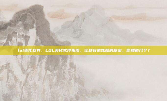 lol美化软件，LOL美化软件指南，让峡谷更炫酷的秘密，你知道几个？