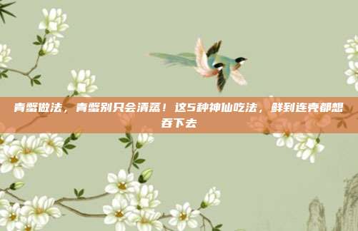 青蟹做法，青蟹别只会清蒸！这5种神仙吃法，鲜到连壳都想吞下去