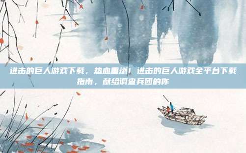 进击的巨人游戏下载，热血重燃！进击的巨人游戏全平台下载指南，献给调查兵团的你