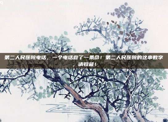 第二人民医院电话，一个电话救了一条命！第二人民医院的这串数字，请收藏！