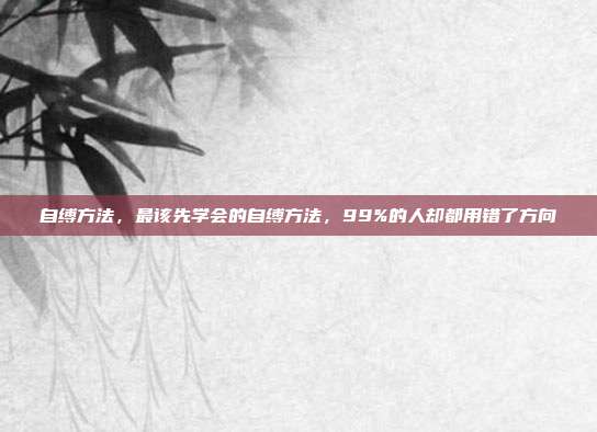 自缚方法，最该先学会的自缚方法，99%的人却都用错了方向