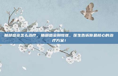 肺部感染怎么治疗，肺部感染别慌张，医生告诉你最核心的治疗方案！
