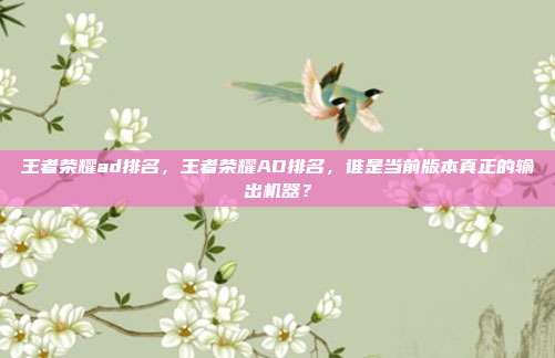 王者荣耀ad排名，王者荣耀AD排名，谁是当前版本真正的输出机器？