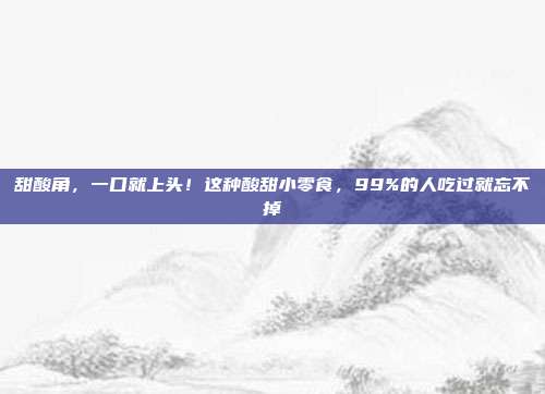 甜酸角，一口就上头！这种酸甜小零食，99%的人吃过就忘不掉