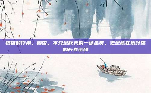 银杏的作用，银杏，不只是秋天的一抹金黄，更是藏在树叶里的长寿密码