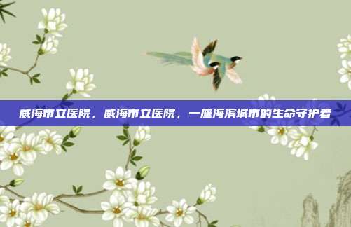 威海市立医院，威海市立医院，一座海滨城市的生命守护者