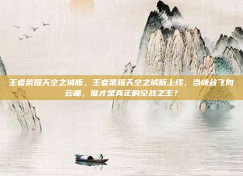 王者荣耀天空之城版,王者荣耀天空之城版上线,当峡谷飞向云端,谁才是真正的空战之王?