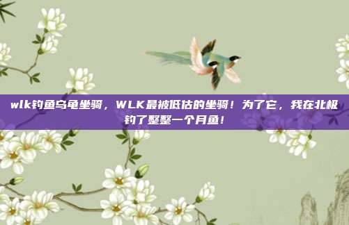 wlk钓鱼乌龟坐骑，WLK最被低估的坐骑！为了它，我在北极钓了整整一个月鱼！