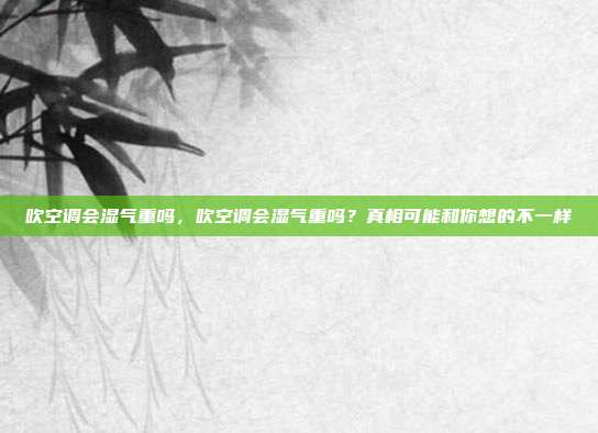 吹空调会湿气重吗，吹空调会湿气重吗？真相可能和你想的不一样