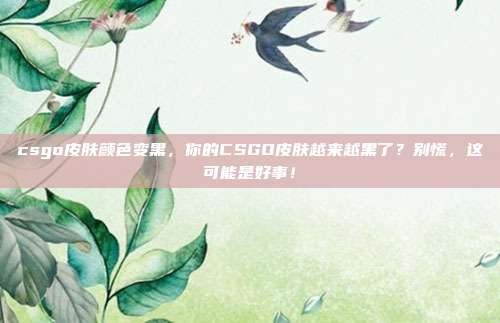 csgo皮肤颜色变黑，你的CSGO皮肤越来越黑了？别慌，这可能是好事！