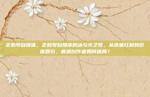 企鹅号自媒体,企鹅号自媒体的冰与火之歌,从流量红利到价值回归,普通创作者如何破局?