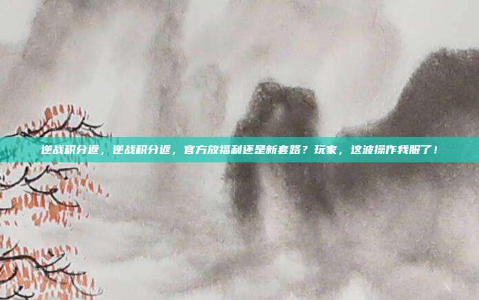 逆战积分返,逆战积分返,官方放福利还是新套路?玩家,这波操作我服了!
