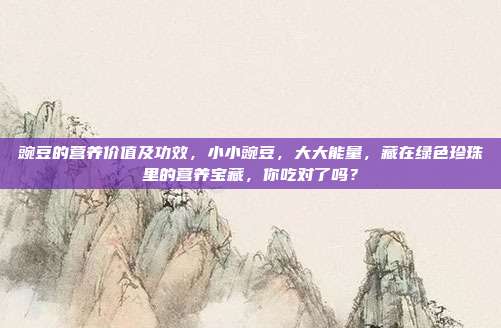 豌豆的营养价值及功效,小小豌豆,大大能量,藏在绿色珍珠里的营养宝藏,你吃对了吗?