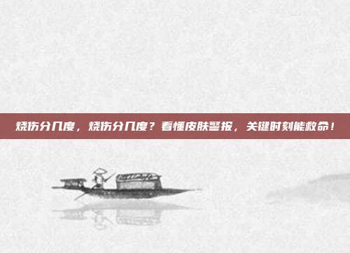 烧伤分几度，烧伤分几度？看懂皮肤警报，关键时刻能救命！