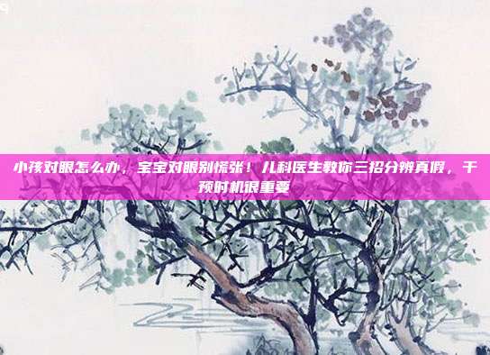 小孩对眼怎么办，宝宝对眼别慌张！儿科医生教你三招分辨真假，干预时机很重要