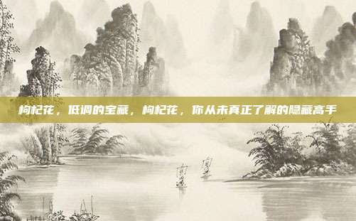 枸杞花，低调的宝藏，枸杞花，你从未真正了解的隐藏高手