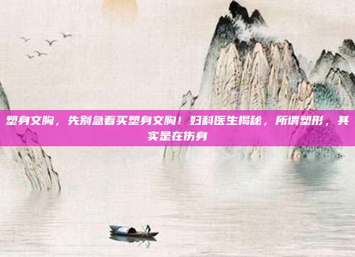 塑身文胸,先别急着买塑身文胸!妇科医生揭秘,所谓塑形,其实是在伤身