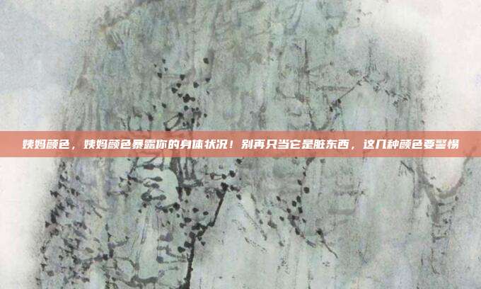 姨妈颜色,姨妈颜色暴露你的身体状况!别再只当它是脏东西,这几种颜色要警惕
