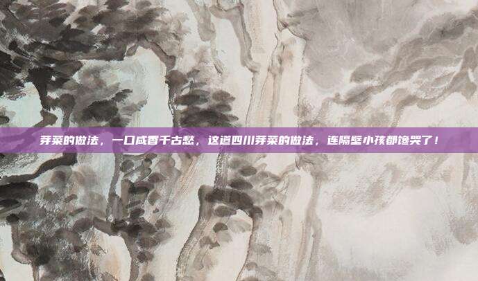 芽菜的做法,一口咸香千古愁,这道四川芽菜的做法,连隔壁小孩都馋哭了!