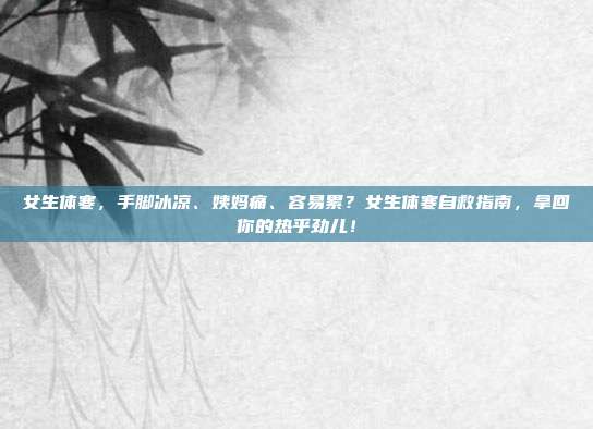 女生体寒，手脚冰凉、姨妈痛、容易累？女生体寒自救指南，拿回你的热乎劲儿！