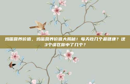 鸡蛋营养价值，鸡蛋营养价值大揭秘！每天吃几个最健康？这3个误区你中了几个？