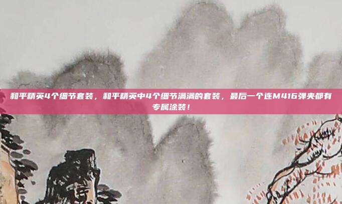 和平精英4个细节套装，和平精英中4个细节满满的套装，最后一个连M416弹夹都有专属涂装！