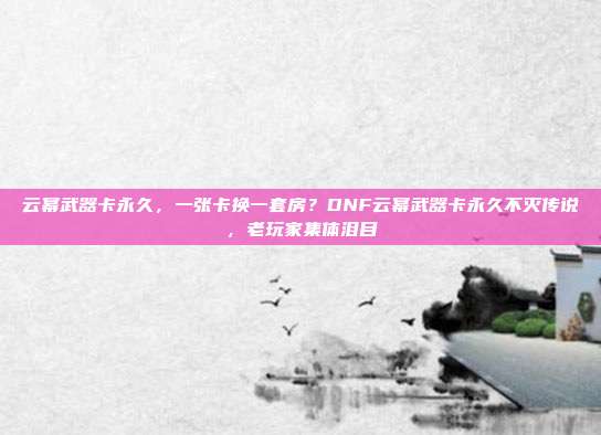 云幂武器卡永久，一张卡换一套房？DNF云幂武器卡永久不灭传说，老玩家集体泪目