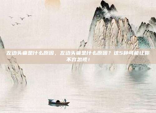 左边头痛是什么原因,左边头痛是什么原因?这5种可能让你不容忽视!