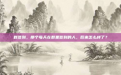 群签到，那个每天在群里签到的人，后来怎么样了？