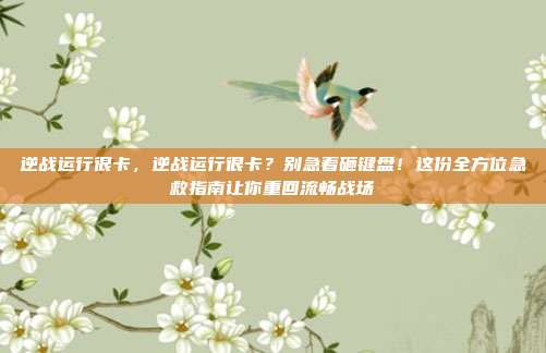 逆战运行很卡，逆战运行很卡？别急着砸键盘！这份全方位急救指南让你重回流畅战场