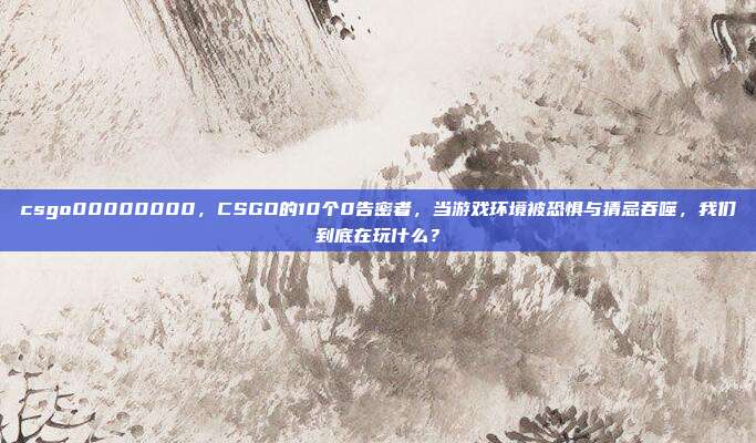csgo00000000，CSGO的10个0告密者，当游戏环境被恐惧与猜忌吞噬，我们到底在玩什么？