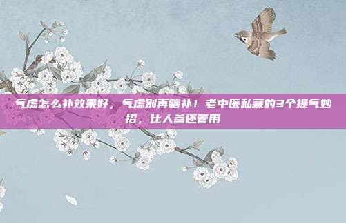 气虚怎么补效果好，气虚别再瞎补！老中医私藏的3个提气妙招，比人参还管用