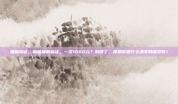 辅助验证，微信辅助验证，一次1000元？别傻了，那是你银行卡清零的催命符！