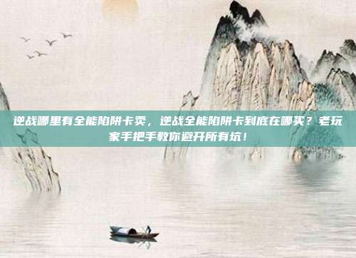 逆战哪里有全能陷阱卡卖,逆战全能陷阱卡到底在哪买?老玩家手把手教你避开所有坑!