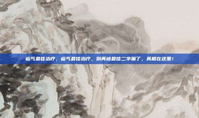 疝气最佳治疗，疝气最佳治疗，别再被最佳二字骗了，真相在这里！