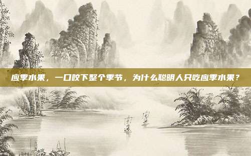 应季水果,一口咬下整个季节,为什么聪明人只吃应季水果?