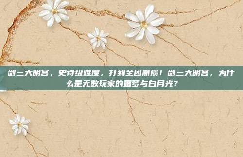 剑三大明宫,史诗级难度,打到全团崩溃!剑三大明宫,为什么是无数玩家的噩梦与白月光?