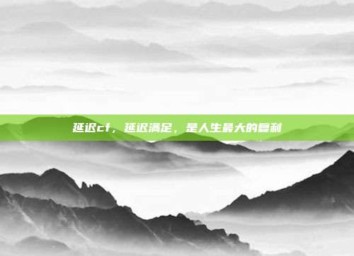 延迟cf，延迟满足，是人生最大的复利