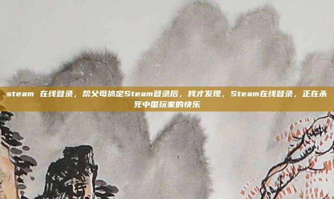 steam 在线登录,帮父母搞定Steam登录后,我才发现,Steam在线登录,正在杀死中国玩家的快乐