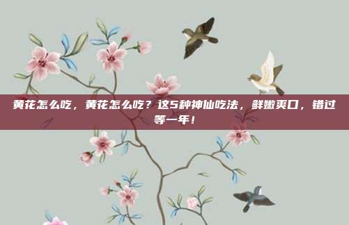 黄花怎么吃，黄花怎么吃？这5种神仙吃法，鲜嫩爽口，错过等一年！