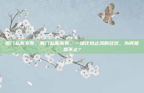蜀门私服发布，蜀门私服发布，一场饮鸩止渴的狂欢，为何屡禁不止？
